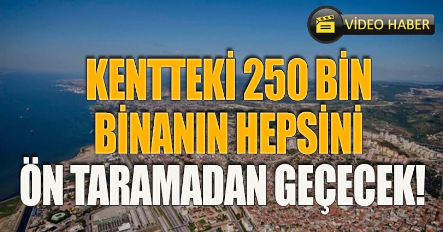KENTTEKİ 250 BİN BİNANIN HEPSİNİ ÖN TARAMADAN GEÇECEK!