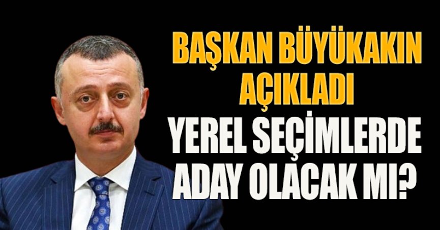 BAŞKAN BÜYÜKAKIN AÇIKLADI YEREL SEÇİMLERDE ADAY OLACAK MI?