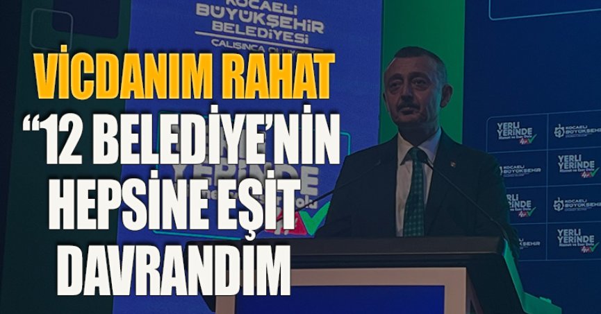 VİCDANIM RAHAT 12 BELEDİYE’NİN HEPSİNE EŞİT DAVRANDIM