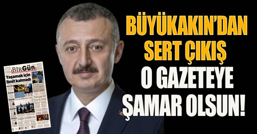 BÜYÜKAKIN’DAN SERT ÇIKIŞ  O GAZETEYE ŞAMAR OLSUN!