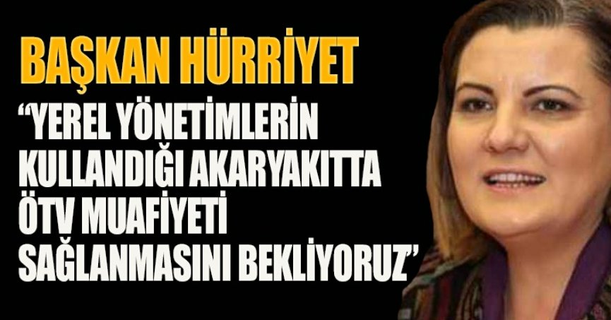 BAŞKAN HÜRRİYET “YEREL YÖNETİMLERİN KULLANDIĞI AKARYAKITTA ÖTV MUAFİYETİ SAĞLANMASINI BEKLİYORUZ” 