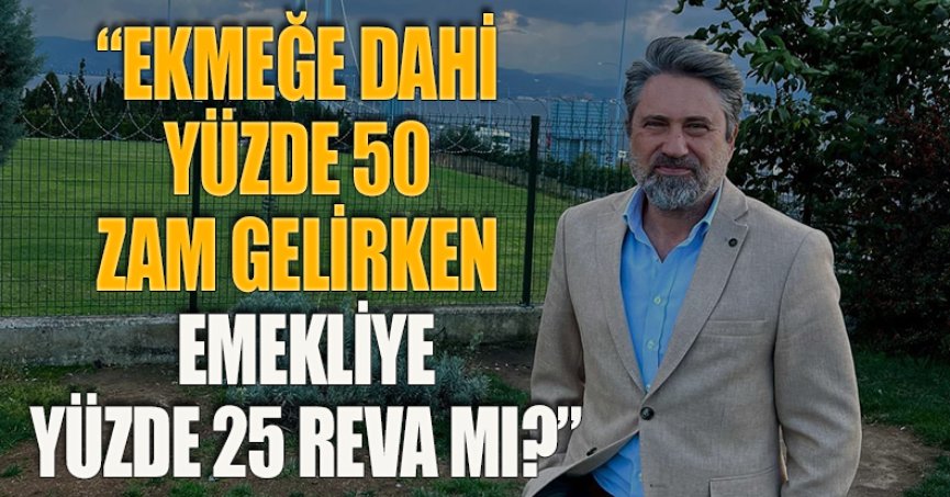 “EKMEĞE DAHİ YÜZDE 50 ZAM GELİRKEN EMEKLİYE YÜZDE 25 REVA MI?”