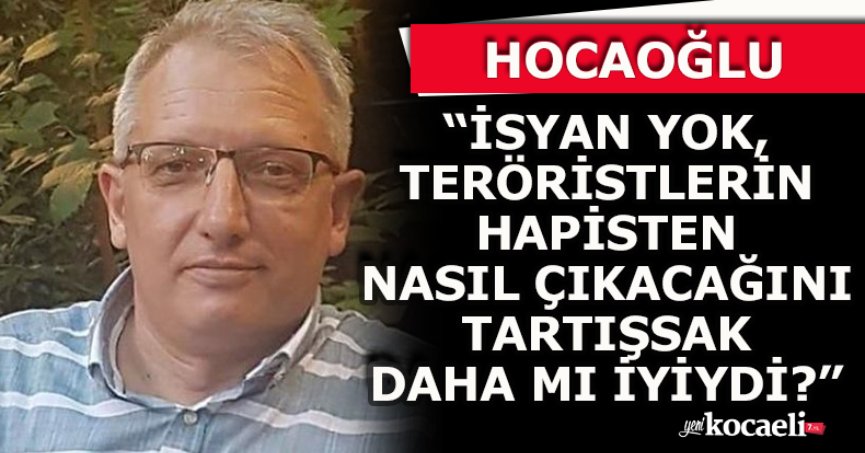 HOCAOĞLU “İSYAN YOK, TERÖRİSTLERİN HAPİSTEN NASIL ÇIKACAĞINI TARTIŞSAK DAHA MI İYİYDİ?”