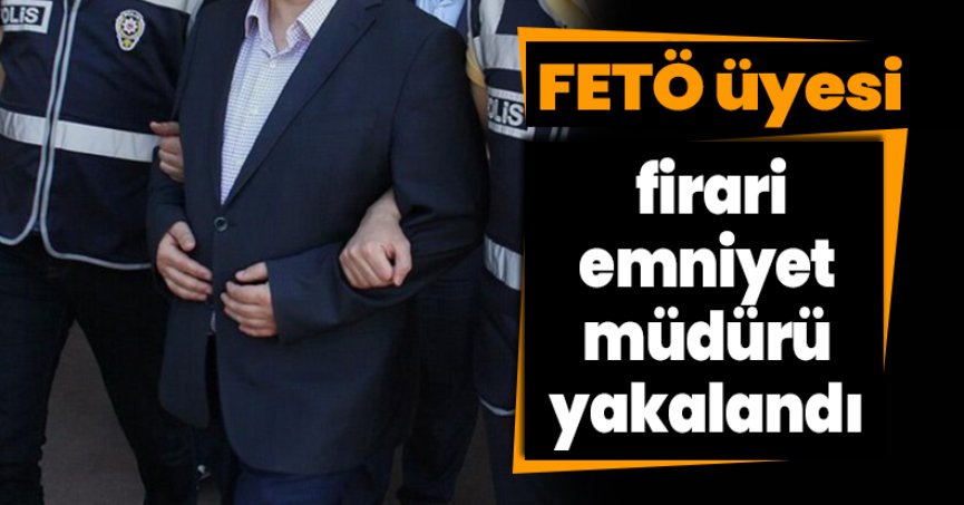 FETÖ üyesi firari emniyet müdürü yakalandı