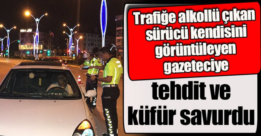 Trafiğe alkollü çıkan sürücü kendisini görüntüleyen gazeteciye tehdit ve küfür savurdu