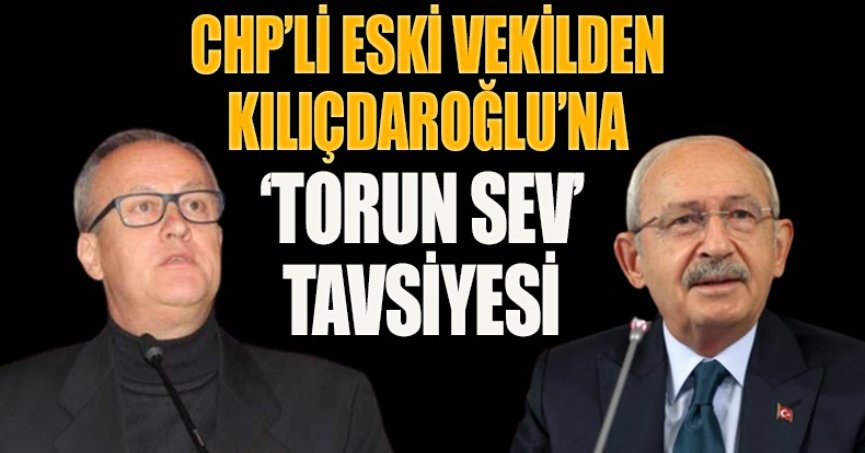 CHP’Lİ ESKİ VEKİLDEN KILIÇDAROĞLU’NA ‘TORUN SEV’ TAVSİYESİ