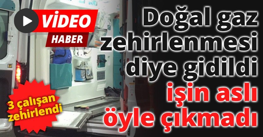 Doğal gaz zehirlenmesi diye gidildi işin aslı öyle çıkmadı, 3 çalışan zehirlendi