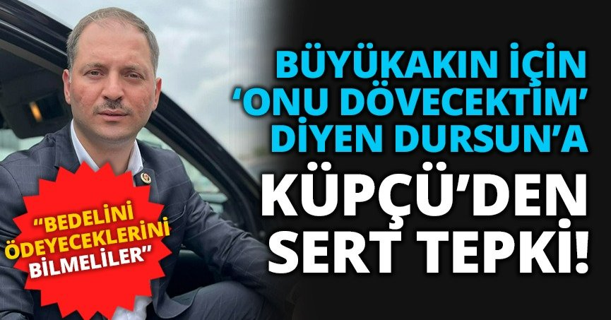 BÜYÜKAKIN İÇİN ‘ONU DÖVECEKTİM’ DİYEN DURSUN’A KÜPÇÜ’DEN SERT TEPKİ!