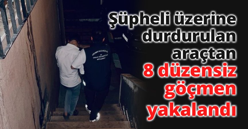 Şüpheli üzerine durdurulan araçta 8 düzensiz göçmen yakalandı