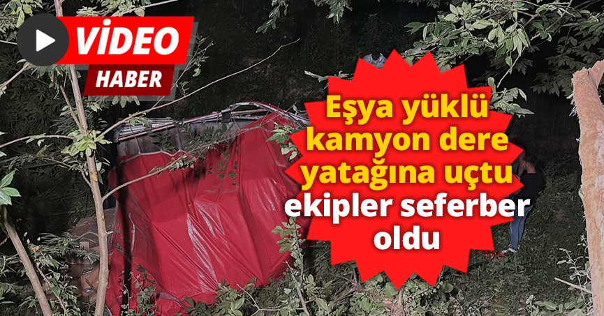 Eşya yüklü kamyon dere yatağına uçtu, ekipler seferber oldu
