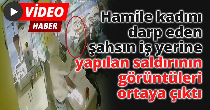 Hamile kadını darp eden şahsın iş yerine yapılan saldırının görüntüleri ortaya çıktı