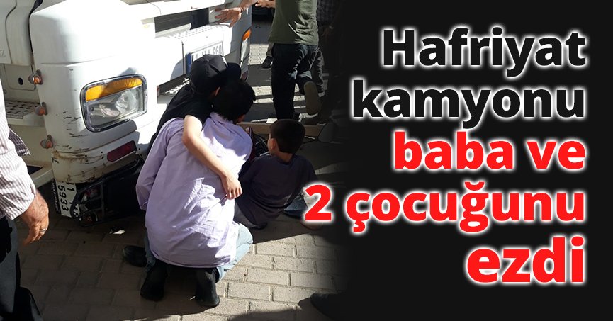 Geri manevra yapan hafriyat kamyonu baba ve 2 çocuğunu ezdi