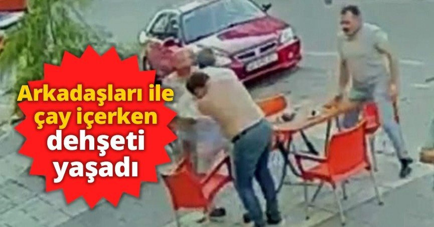 Arkadaşları ile çay içerken dehşeti yaşadı