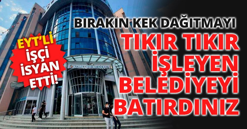  “BIRAKIN KEK DAĞITMAYI TIKIR TIKIR İŞLEYEN BELEDİYEYİ BATIRDINIZ”