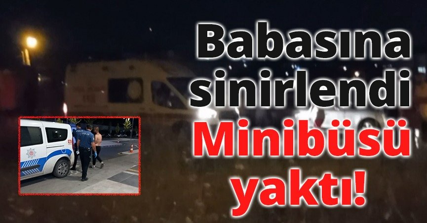 Babasına sinirlendi, minibüsü yaktı