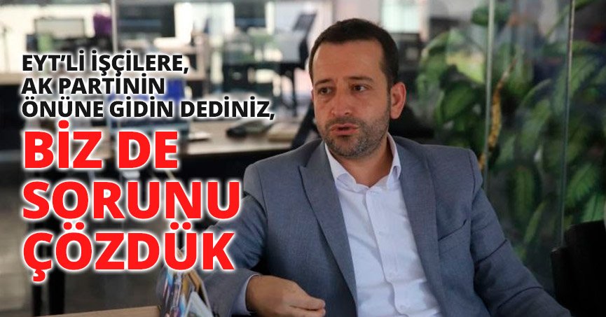 EYT’Lİ İŞÇİLERE, AK PARTİNİN ÖNÜNE GİDİN DEDİNİZ, BİZ DE SORUNU ÇÖZDÜK.