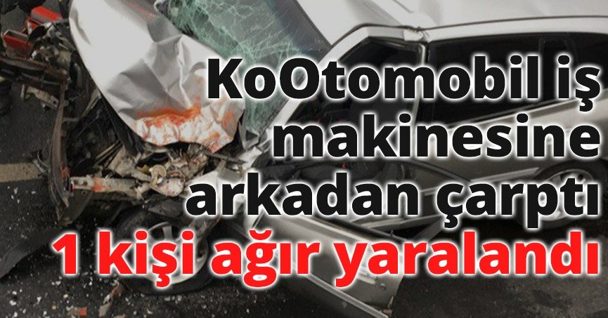 Otomobil iş makinesine arkadan çarptı: 1 kişi ağır yaralandı