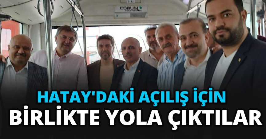 HATAY'DAKİ AÇILIŞ İÇİN BİRLİKTE YOLA ÇIKTILAR