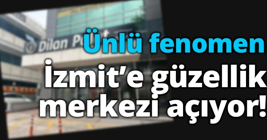 Ünlü fenomen İzmit’e güzellik merkezi açıyor!