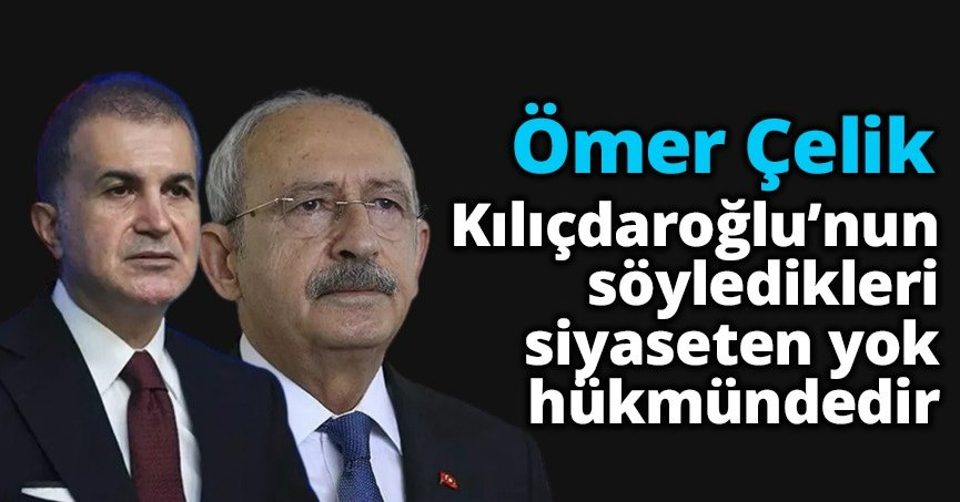 Ömer Çelik: Kılıçdaroğlu’nun söyledikleri siyaseten yok hükmündedir