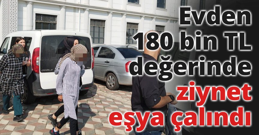 Evden 180 bin TL değerinde ziynet eşya çalındı