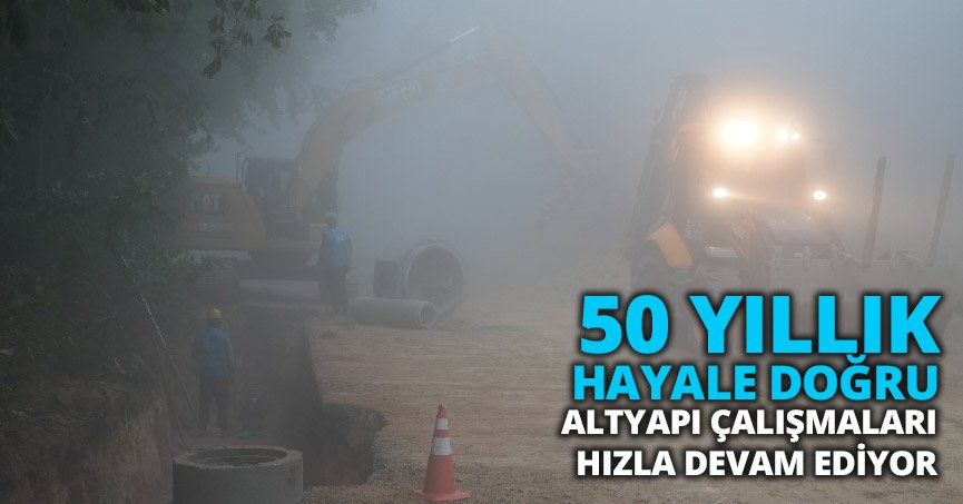 50 YILLIK HAYALE DOĞRU ALTYAPI ÇALIŞMALARI HIZLA DEVAM EDİYOR
