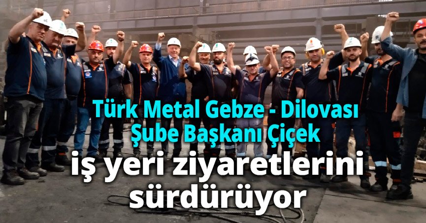 Türk Metal'in Gebze Dilovası Şube Başkanı Çiçek iş yeri ziyaretlerini sürdürüyor