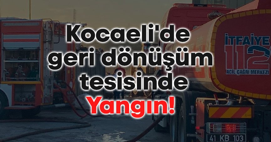 Kocaeli'de geri dönüşüm tesisinde yangın