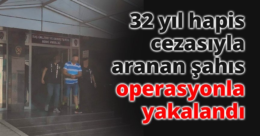 32 yıl hapis cezasıyla aranan şahıs operasyonla yakalandı