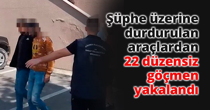 Şüphe üzerine durdurulan araçlardan 22 düzensiz göçmen yakalandı
