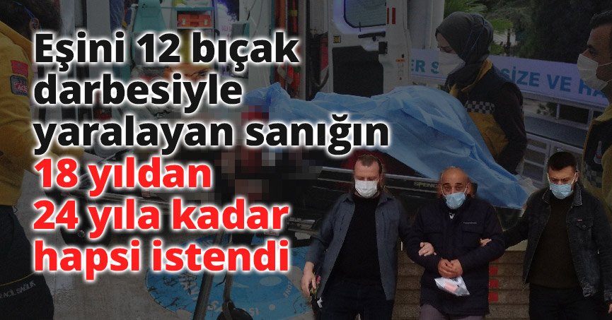Eşini 12 bıçak darbesiyle yaralayan sanığın 18 yıldan 24 yıla kadar hapsi istendi