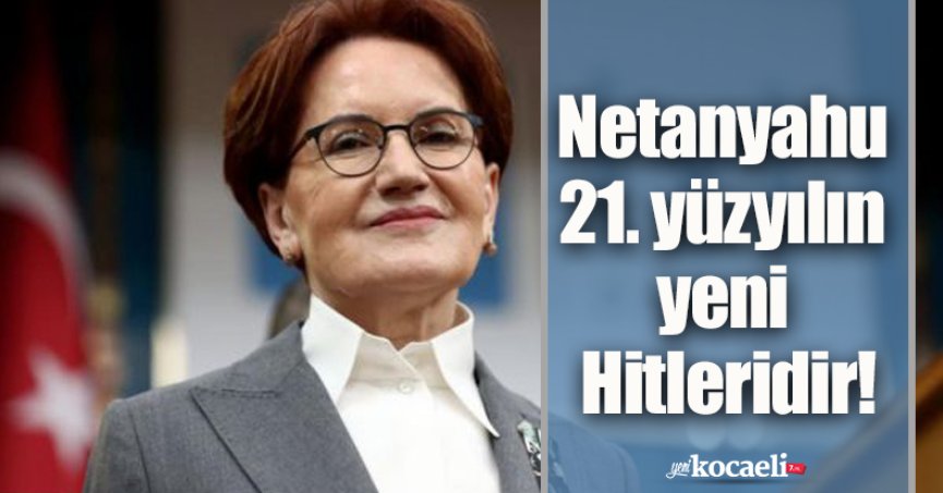 Meral Akşener: Netanyahu 21. yüzyılın yeni Hitleridir!