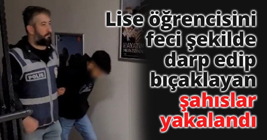 Lise öğrencisini feci şekilde darp edip bıçaklayan şahıslar yakalandı