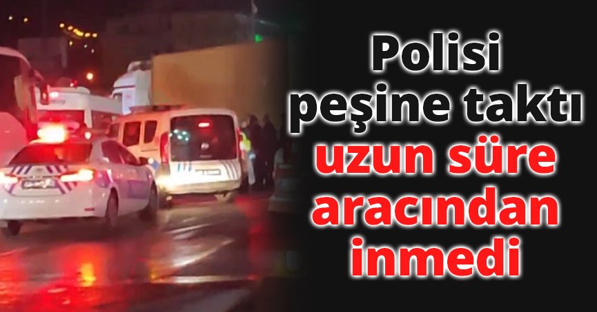 Polisi peşine taktı, uzun süre aracından inmedi