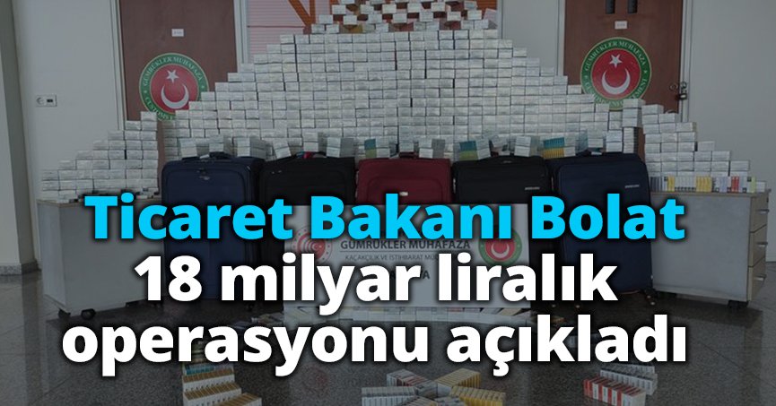 Ticaret Bakanı Bolat 18 milyar liralık operasyonu açıkladı
