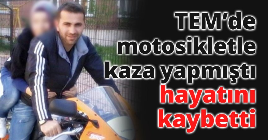 TEM’de motosikletle kaza yapmıştı, hayatını kaybetti