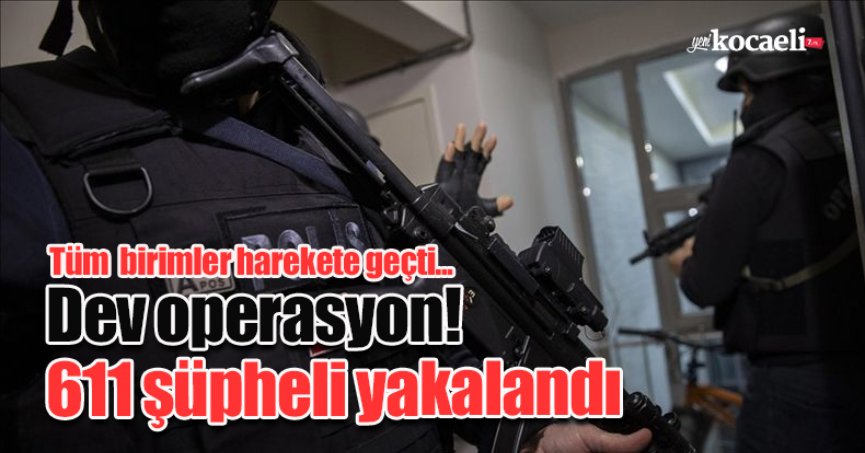 Dev operasyon! 611 şüpheli yakalandı