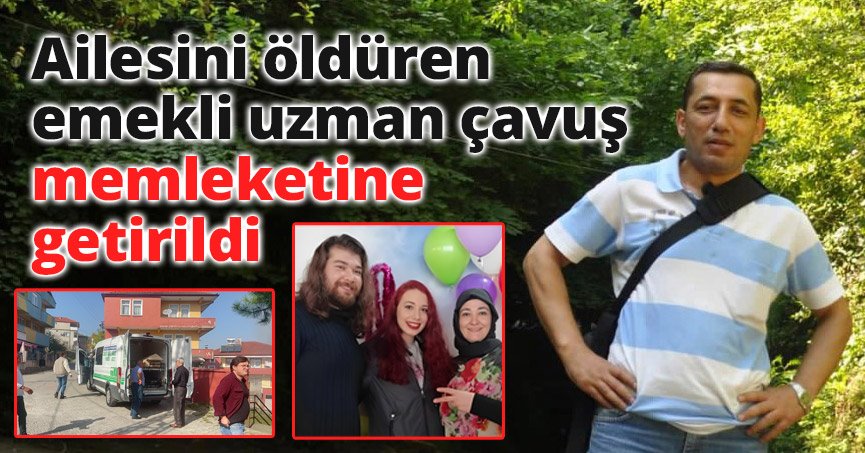 Ailesini öldüren emekli uzman çavuş memleketine getirildi