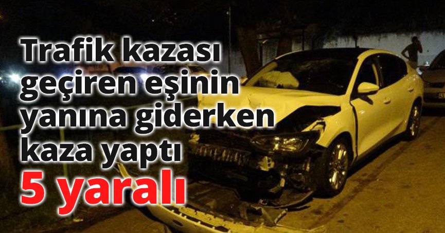 Trafik kazası geçiren eşinin yanına giderken kaza yaptı: 5 yaralı
