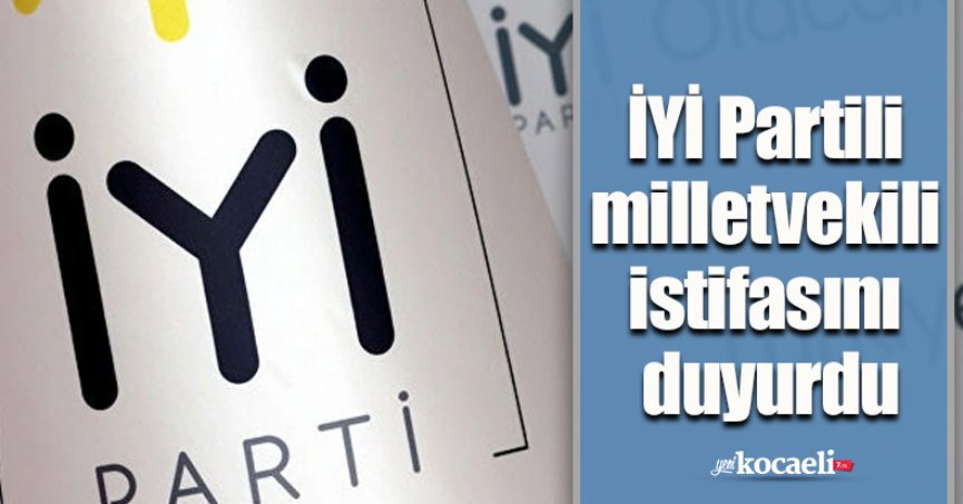 İYİ Partili milletvekili istifasını duyurdu