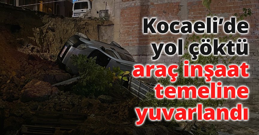 Kocaeli’de yol çöktü, araç inşaat temeline yuvarlandı