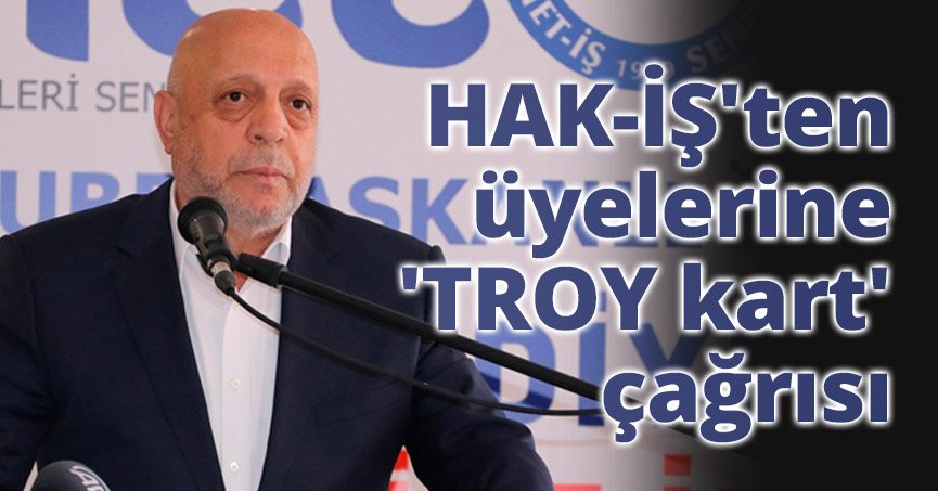 HAK-İŞ'ten üyelerine 'TROY kart' çağrısı