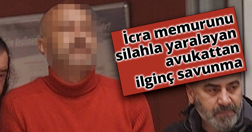 İcra memurunu silahla yaralayan avukattan ilginç savunma