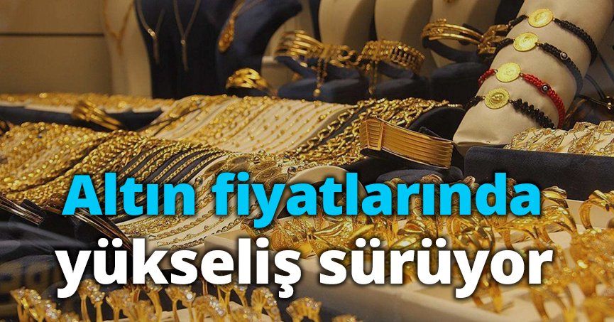 Altın fiyatlarında yükseliş sürüyor