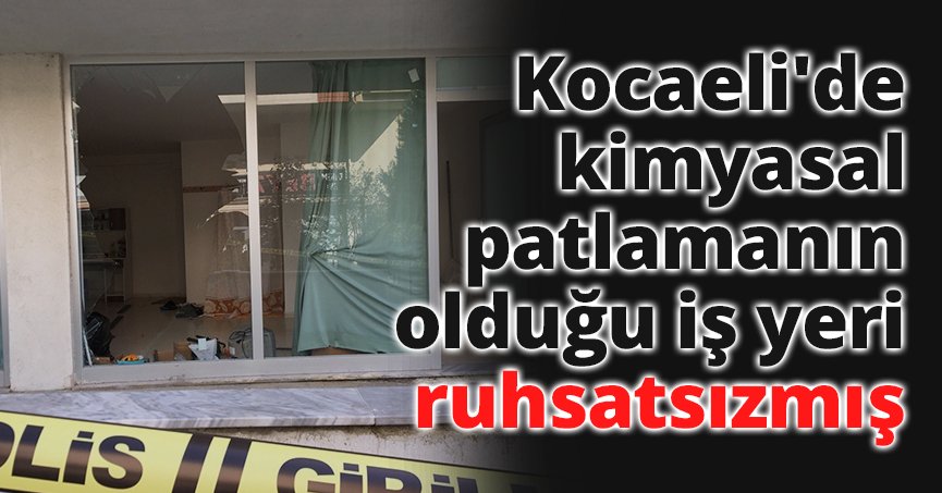 Kocaeli'de kimyasal patlamanın olduğu iş yeri ruhsatsızmış