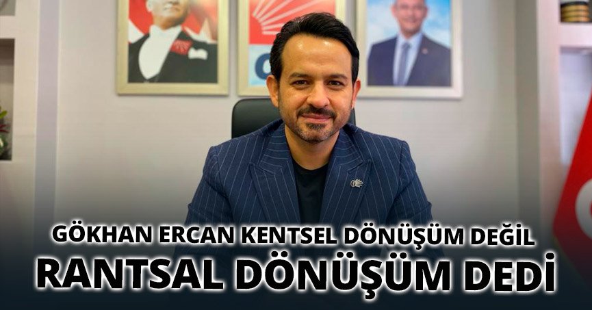 GÖKHAN ERCAN KENTSEL DÖNÜŞÜM DEĞİL RANTSAL DÖNÜŞÜM DEDİ