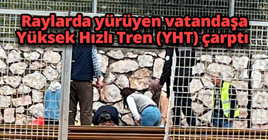 Raylarda yürüyen vatandaşa Yüksek Hızlı Tren (YHT) çarptı