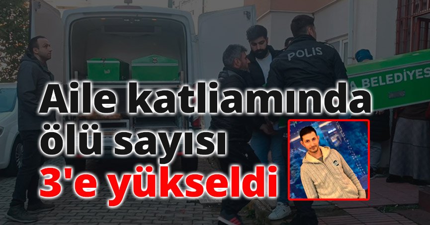 Aile katliamında ölü sayısı 3'e yükseldi
