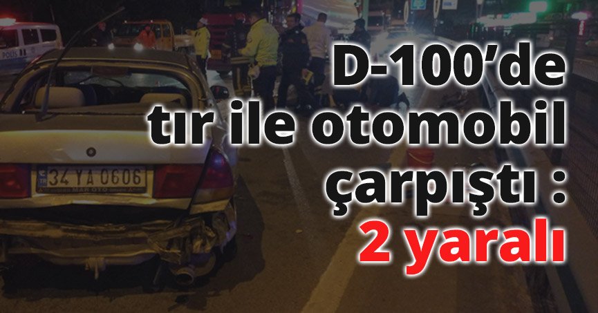 D-100’de tır ile otomobil çarpıştı : 2 yaralı