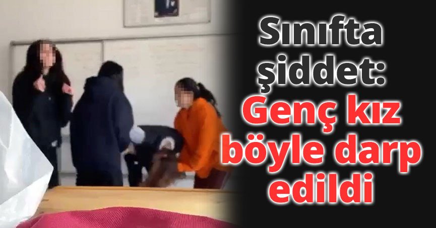 Sınıfta şiddet: Genç kız böyle darp edildi